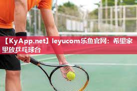 leyucom乐鱼官网：希望家里放乒乓球台