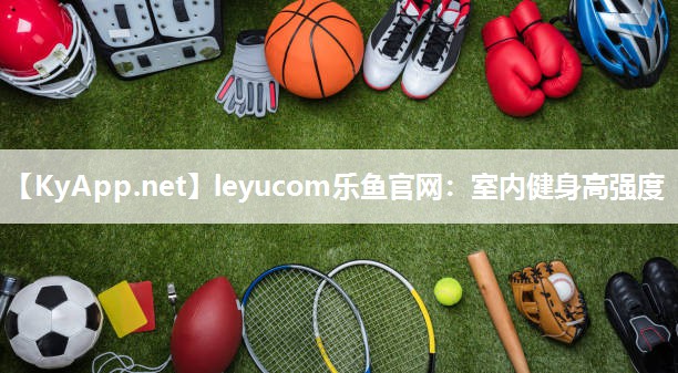 leyucom乐鱼官网：室内健身高强度