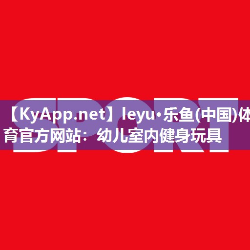 leyu·乐鱼(中国)体育官方网站：幼儿室内健身玩具