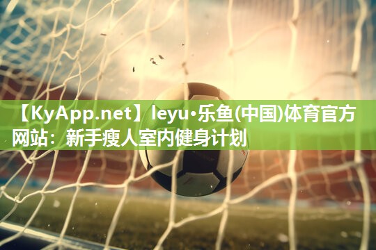 leyu·乐鱼(中国)体育官方网站：新手瘦人室内健身计划