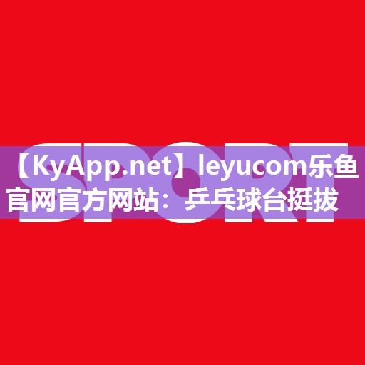 leyucom乐鱼官网官方网站：乒乓球台挺拔