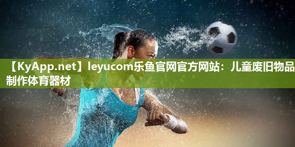 leyucom乐鱼官网官方网站：儿童废旧物品制作体育器材