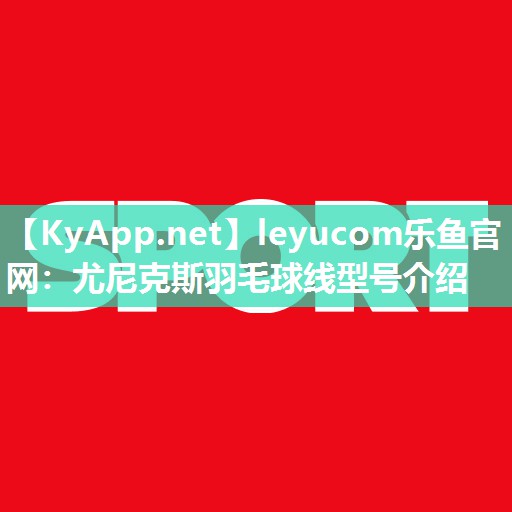 leyucom乐鱼官网：尤尼克斯羽毛球线型号介绍