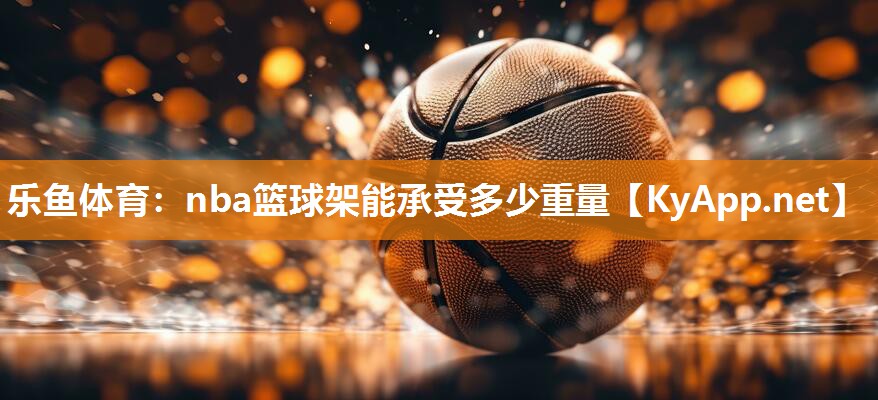 乐鱼体育：nba篮球架能承受多少重量