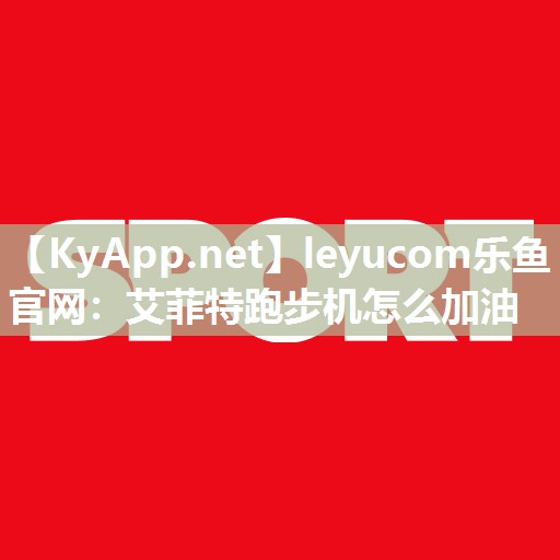 leyucom乐鱼官网：艾菲特跑步机怎么加油