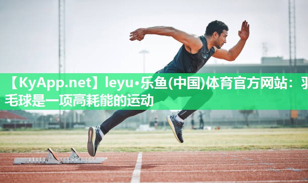 leyu·乐鱼(中国)体育官方网站：羽毛球是一项高耗能的运动