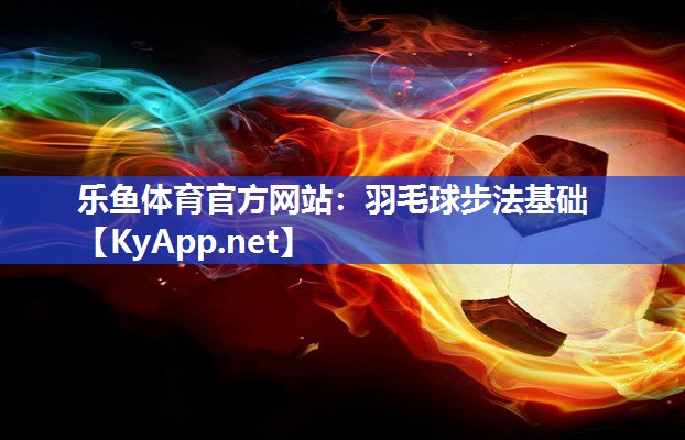 乐鱼体育官方网站：羽毛球步法基础