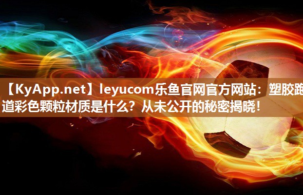 leyucom乐鱼官网官方网站：塑胶跑道彩色颗粒材质是什么？从未公开的秘密揭晓！