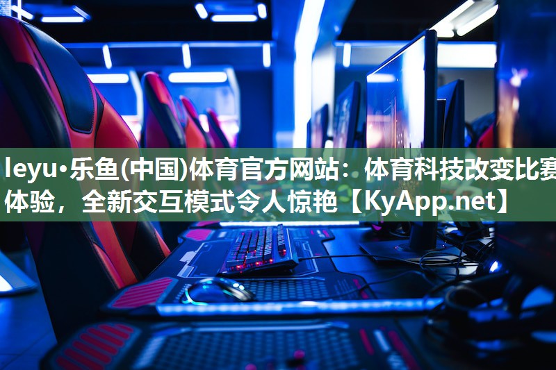 leyu·乐鱼(中国)体育官方网站：体育科技改变比赛体验，全新交互模式令人惊艳